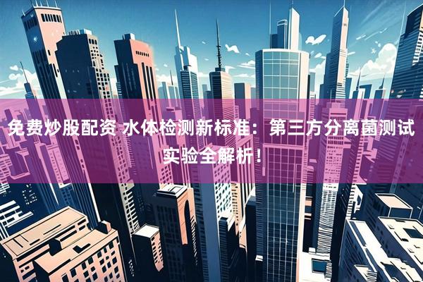 免费炒股配资 水体检测新标准：第三方分离菌测试实验全解析！
