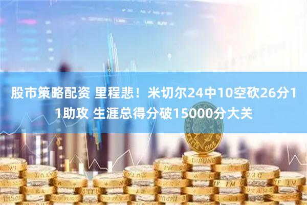 股市策略配资 里程悲！米切尔24中10空砍26分11助攻 生涯总得分破15000分大关