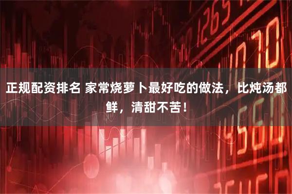 正规配资排名 家常烧萝卜最好吃的做法，比炖汤都鲜，清甜不苦！
