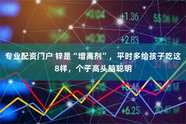 专业配资门户 锌是“增高剂”，平时多给孩子吃这8样，个子高头脑聪明