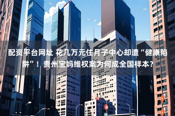 配资平台网址 花几万元住月子中心却遭“健康陷阱”！贵州宝妈维权案为何成全国样本？