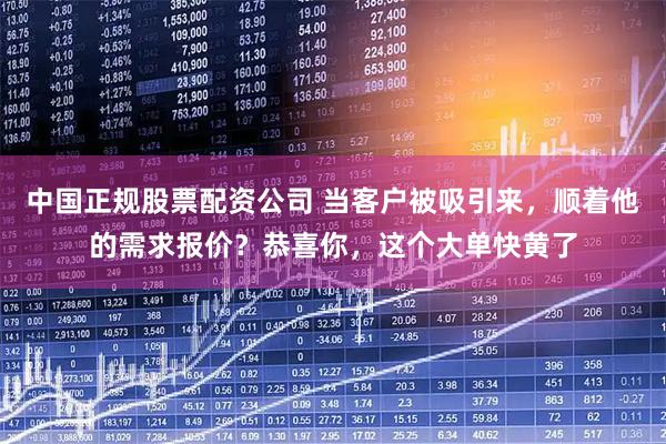 中国正规股票配资公司 当客户被吸引来，顺着他的需求报价？恭喜你，这个大单快黄了
