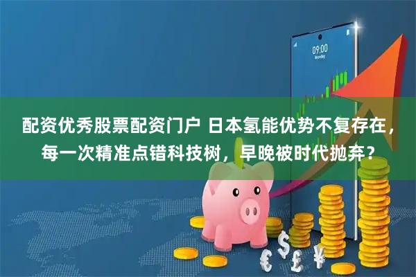 配资优秀股票配资门户 日本氢能优势不复存在，每一次精准点错科技树，早晚被时代抛弃？