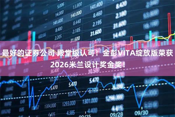 最好的证券公司 殿堂级认可！金彭VITA绽放版荣获2026米兰设计奖金奖！