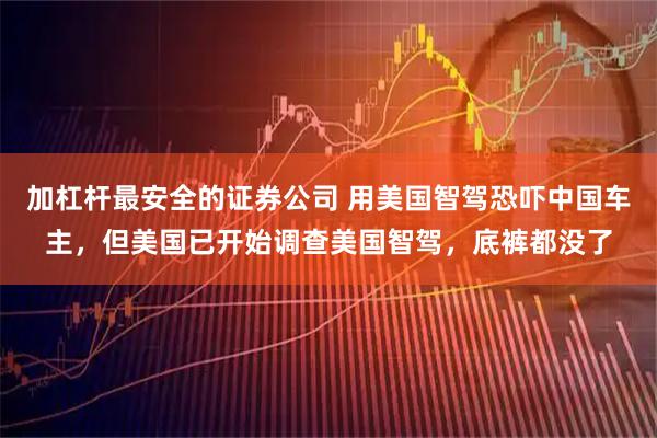 加杠杆最安全的证券公司 用美国智驾恐吓中国车主，但美国已开始调查美国智驾，底裤都没了