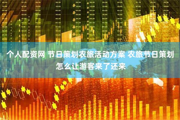 个人配资网 节日策划农旅活动方案 农旅节日策划 怎么让游客来了还来