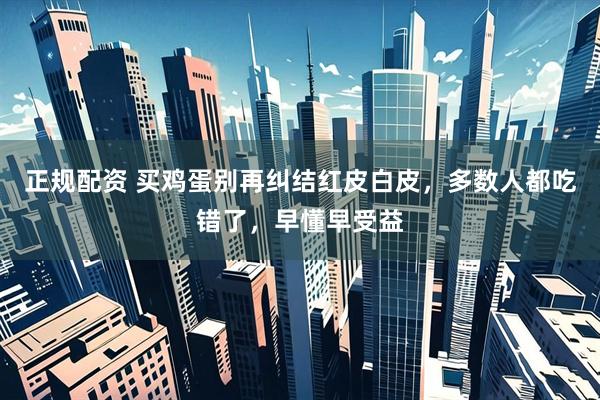 正规配资 买鸡蛋别再纠结红皮白皮，多数人都吃错了，早懂早受益