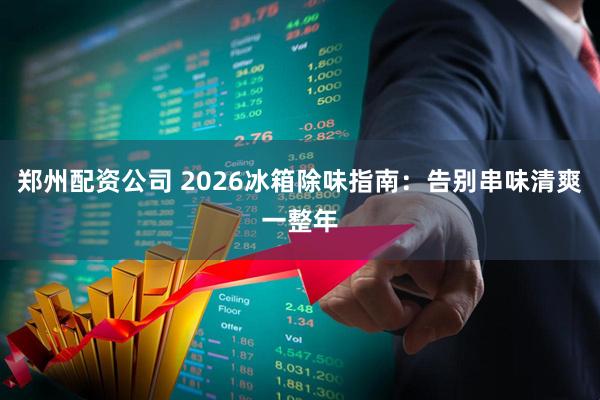 郑州配资公司 2026冰箱除味指南：告别串味清爽一整年