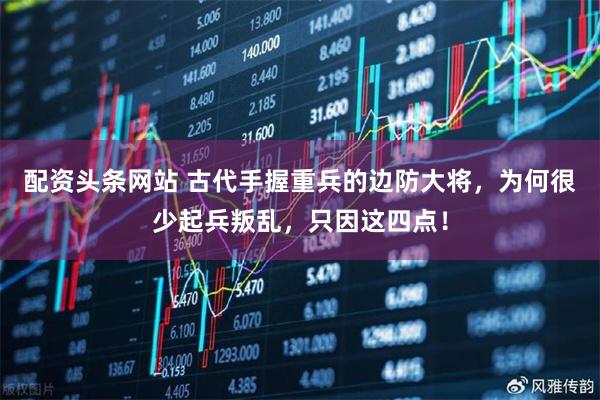 配资头条网站 古代手握重兵的边防大将，为何很少起兵叛乱，只因这四点！