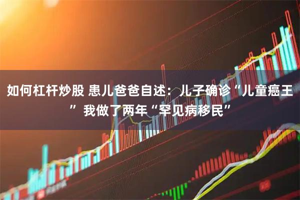 如何杠杆炒股 患儿爸爸自述：儿子确诊“儿童癌王” 我做了两年“罕见病移民”