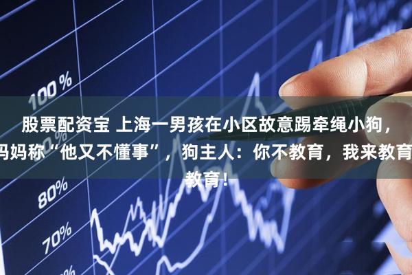 股票配资宝 上海一男孩在小区故意踢牵绳小狗，妈妈称“他又不懂事”，狗主人：你不教育，我来教育！
