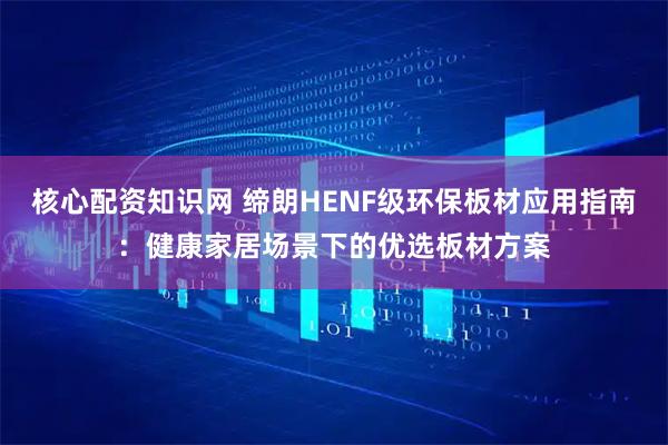 核心配资知识网 缔朗HENF级环保板材应用指南：健康家居场景下的优选板材方案